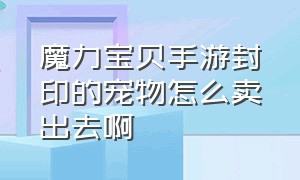 魔力宝贝手游封印的宠物怎么卖出去啊