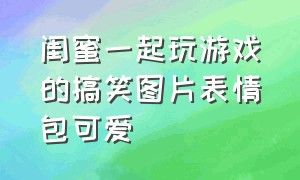 闺蜜一起玩游戏的搞笑图片表情包可爱