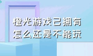 橙光游戏已拥有怎么还是不能玩