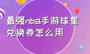 最强nba手游球星兑换券怎么用