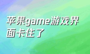 苹果game游戏界面卡住了