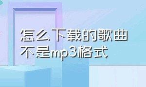 怎么下载的歌曲不是mp3格式