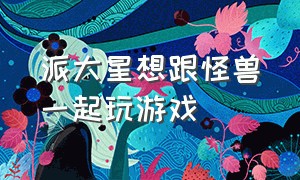 派大星想跟怪兽一起玩游戏