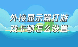 外接显示器打游戏卡顿怎么设置