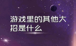 游戏里的其他大招是什么