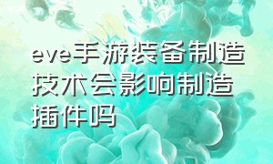 eve手游装备制造技术会影响制造插件吗