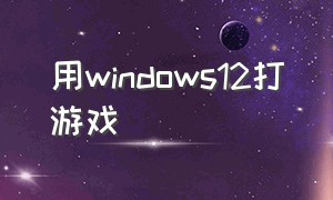 用windows12打游戏