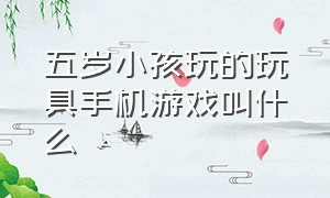 五岁小孩玩的玩具手机游戏叫什么