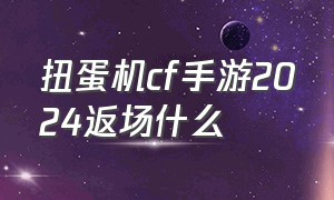 扭蛋机cf手游2024返场什么