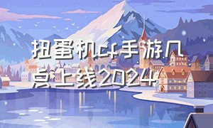 扭蛋机cf手游几点上线2024