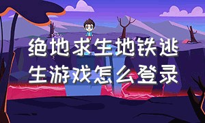 绝地求生地铁逃生游戏怎么登录