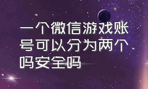 一个微信游戏账号可以分为两个吗安全吗