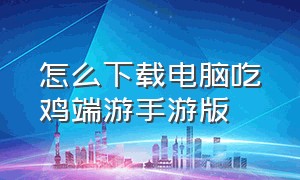 怎么下载电脑吃鸡端游手游版