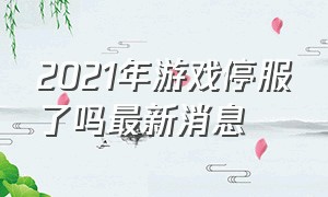 2021年游戏停服了吗最新消息