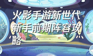 火影手游新世代新手前期阵容攻略