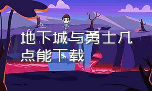 地下城与勇士几点能下载