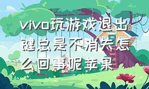 vivo玩游戏退出键总是不消失怎么回事呢苹果