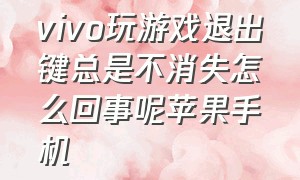 vivo玩游戏退出键总是不消失怎么回事呢苹果手机