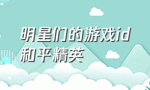 明星们的游戏id和平精英