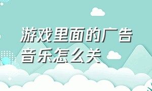 游戏里面的广告音乐怎么关