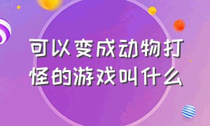 可以变成动物打怪的游戏叫什么