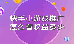 快手小游戏推广怎么看收益多少