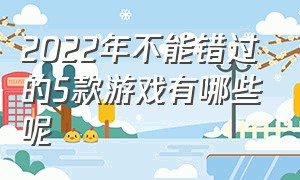 2022年不能错过的5款游戏有哪些呢