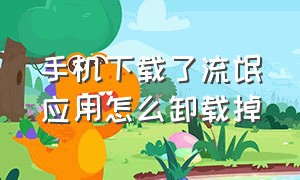 手机下载了流氓应用怎么卸载掉