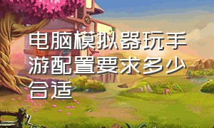 电脑模拟器玩手游配置要求多少合适