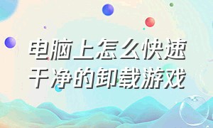 电脑上怎么快速干净的卸载游戏