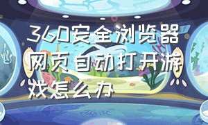 360安全浏览器网页自动打开游戏怎么办