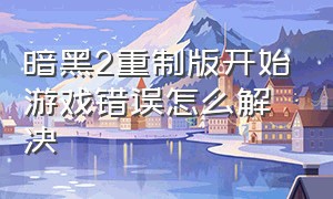 暗黑2重制版开始游戏错误怎么解决