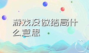 游戏没做结局什么意思