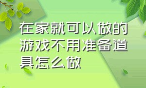 在家就可以做的游戏不用准备道具怎么做