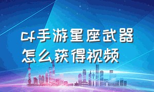 cf手游星座武器怎么获得视频