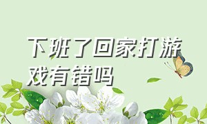 下班了回家打游戏有错吗