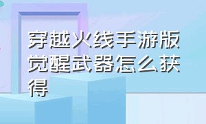 穿越火线手游版觉醒武器怎么获得