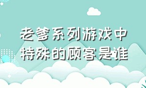 老爹系列游戏中特殊的顾客是谁