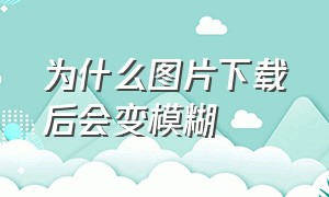 为什么图片下载后会变模糊