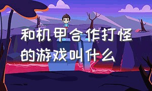 和机甲合作打怪的游戏叫什么