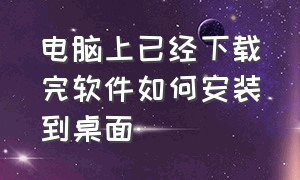 电脑上已经下载完软件如何安装到桌面