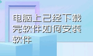 电脑上已经下载完软件如何安装软件