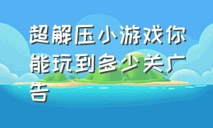 超解压小游戏你能玩到多少关广告