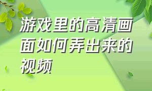 游戏里的高清画面如何弄出来的视频