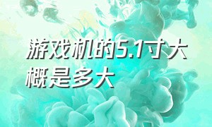 游戏机的5.1寸大概是多大