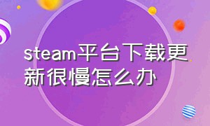 steam平台下载更新很慢怎么办