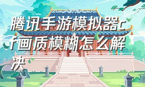 腾讯手游模拟器cf画质模糊怎么解决