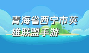 青海省西宁市英雄联盟手游