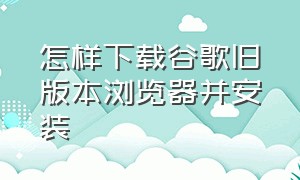 怎样下载谷歌旧版本浏览器并安装