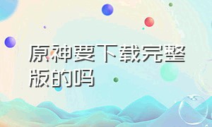 原神要下载完整版的吗